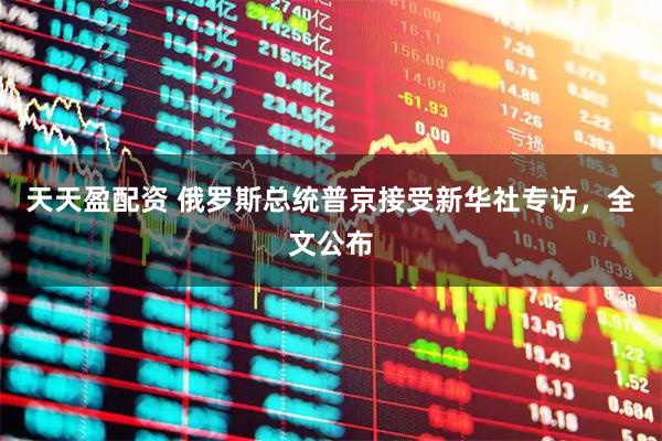 天天盈配资 俄罗斯总统普京接受新华社专访，全文公布