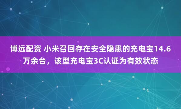 博远配资 小米召回存在安全隐患的充电宝14.6万余台，该型充电宝3C认证为有效状态