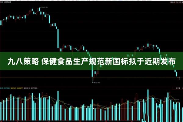 九八策略 保健食品生产规范新国标拟于近期发布
