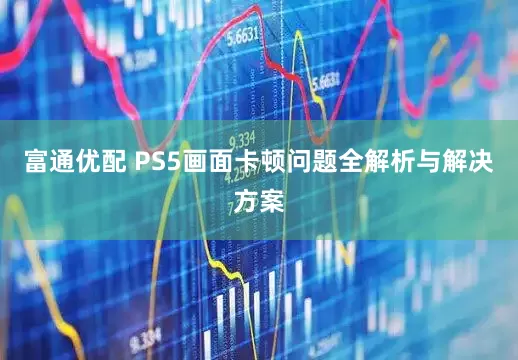 富通优配 PS5画面卡顿问题全解析与解决方案