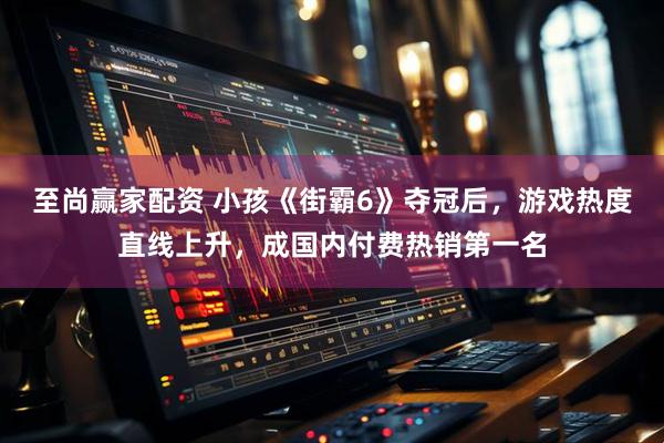 至尚赢家配资 小孩《街霸6》夺冠后，游戏热度直线上升，成国内付费热销第一名