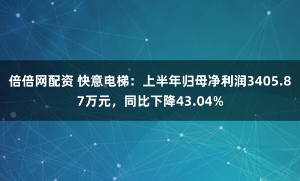 倍倍网配资 快意电梯：上半年归母净利润3405.87万元，同比下降43.04%