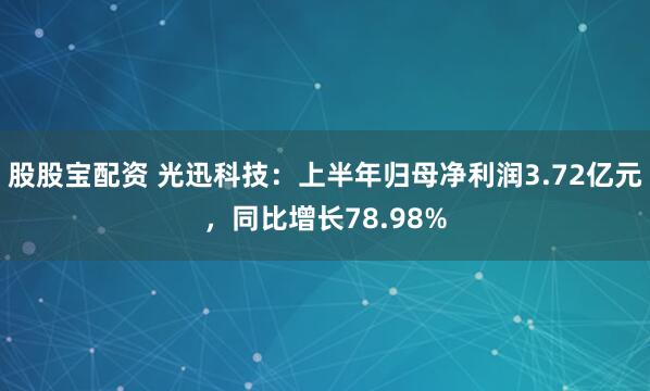 股股宝配资 光迅科技：上半年归母净利润3.72亿元，同比增长78.98%