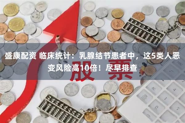 盛康配资 临床统计：乳腺结节患者中，这5类人恶变风险高10倍！尽早排查