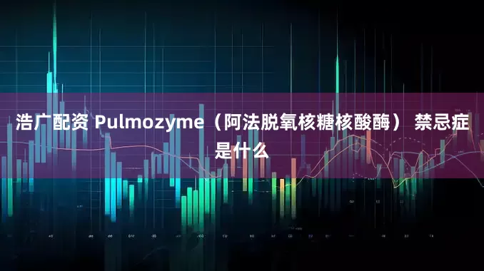 浩广配资 Pulmozyme（阿法脱氧核糖核酸酶） 禁忌症是什么