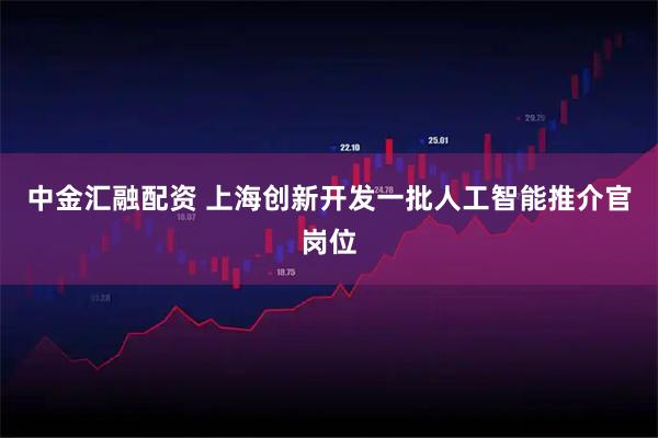 中金汇融配资 上海创新开发一批人工智能推介官岗位