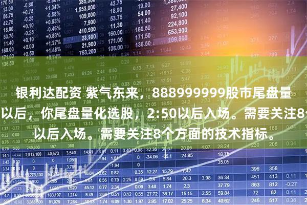 银利达配资 紫气东来，888999999股市尾盘量化选股。下午2:30以后，你尾盘量化选股，2:50以后入场。需要关注8个方面的技术指标。