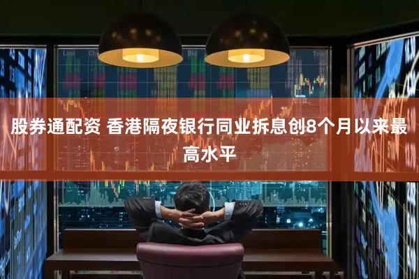 股券通配资 香港隔夜银行同业拆息创8个月以来最高水平