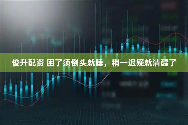 俊升配资 困了须倒头就睡，稍一迟疑就清醒了