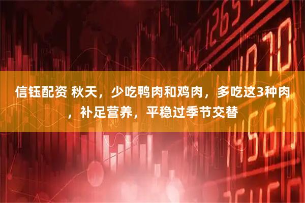 信钰配资 秋天，少吃鸭肉和鸡肉，多吃这3种肉，补足营养，平稳过季节交替