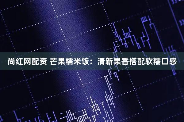 尚红网配资 芒果糯米饭：清新果香搭配软糯口感