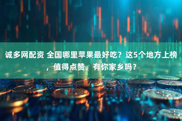 诚多网配资 全国哪里苹果最好吃？这5个地方上榜，值得点赞，有你家乡吗？