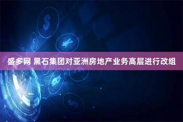 盛多网 黑石集团对亚洲房地产业务高层进行改组