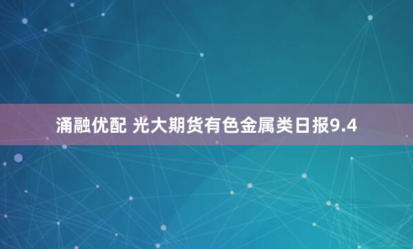 涌融优配 光大期货有色金属类日报9.4