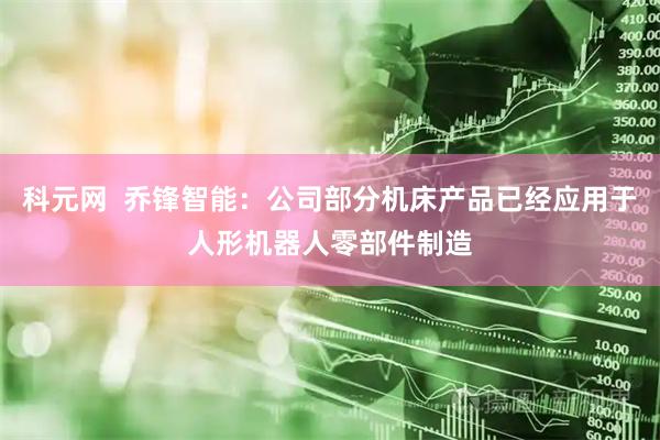 科元网  乔锋智能：公司部分机床产品已经应用于人形机器人零部件制造