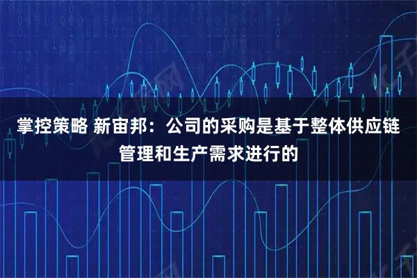 掌控策略 新宙邦：公司的采购是基于整体供应链管理和生产需求进行的