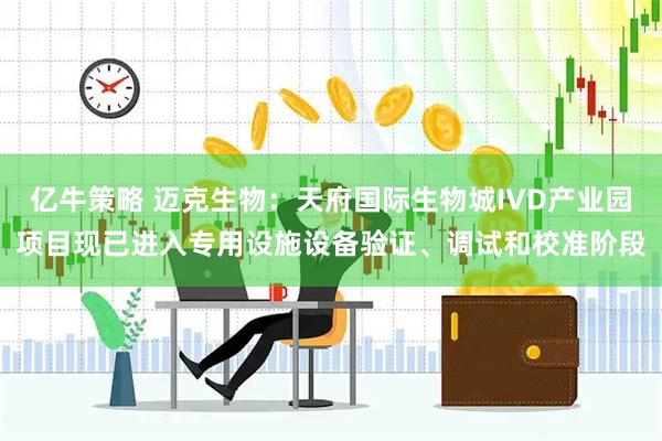 亿牛策略 迈克生物：天府国际生物城IVD产业园项目现已进入专用设施设备验证、调试和校准阶段