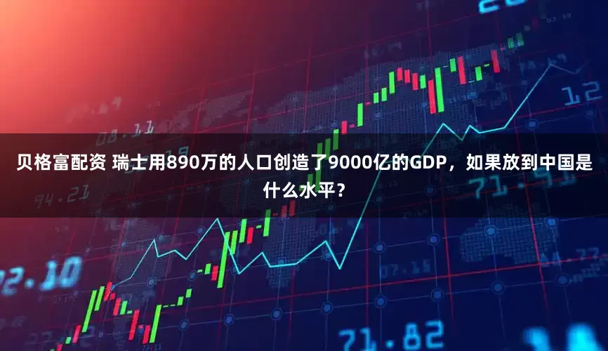 贝格富配资 瑞士用890万的人口创造了9000亿的GDP，如果放到中国是什么水平？