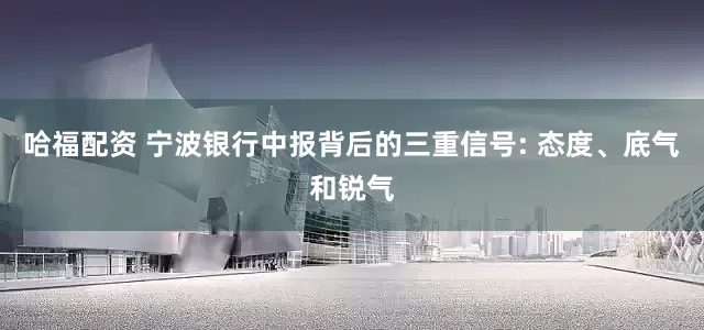 哈福配资 宁波银行中报背后的三重信号: 态度、底气和锐气