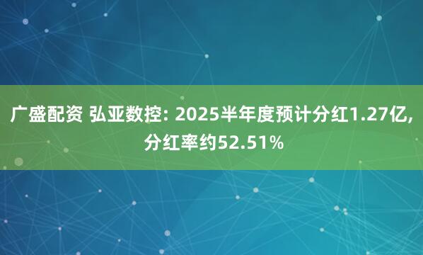 广盛配资 弘亚数控: 2025半年度预计分红1.27亿, 分红率约52.51%