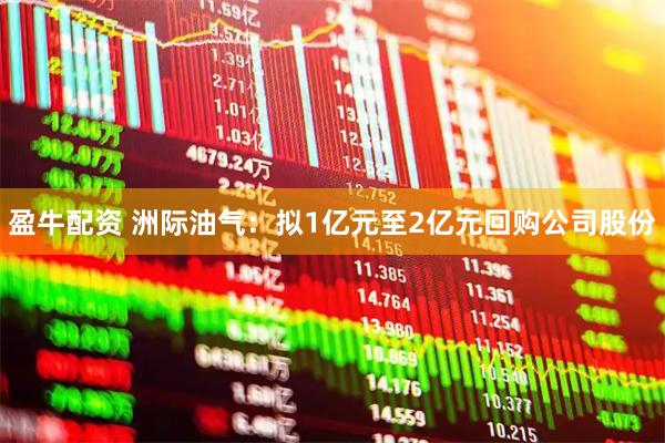 盈牛配资 洲际油气：拟1亿元至2亿元回购公司股份