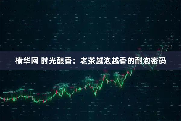 横华网 时光酿香：老茶越泡越香的耐泡密码