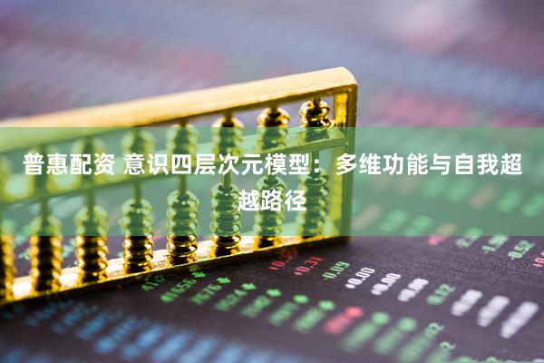 普惠配资 意识四层次元模型：多维功能与自我超越路径