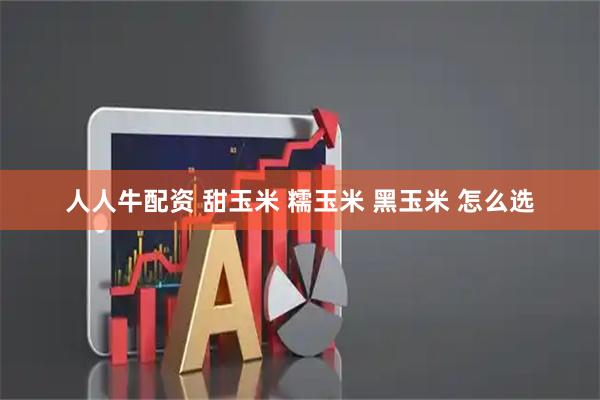 人人牛配资 甜玉米 糯玉米 黑玉米 怎么选