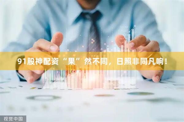 91股神配资 “果” 然不同，日照非同凡响！